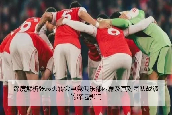深度解析张志杰转会电竞俱乐部内幕及其对团队战绩的深远影响